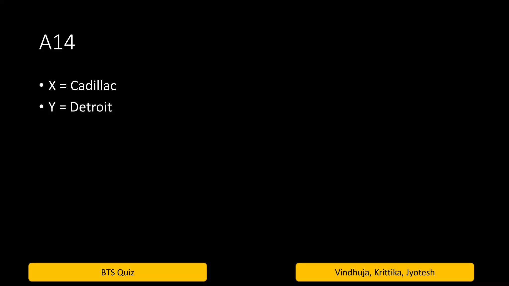 BTS Quiz Vindhuja, Krittika, Jyotesh
A14
• X = Cadillac
• Y = Detroit
 