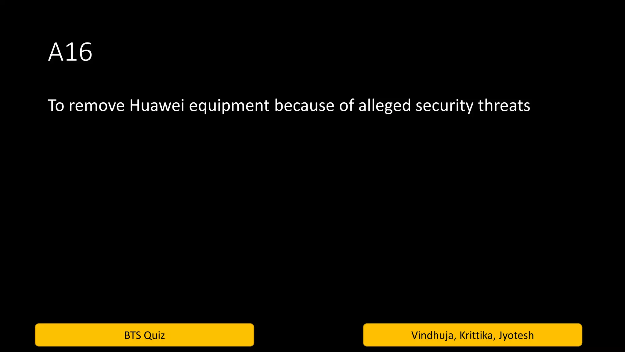 BTS Quiz Vindhuja, Krittika, Jyotesh
A16
To remove Huawei equipment because of alleged security threats
 