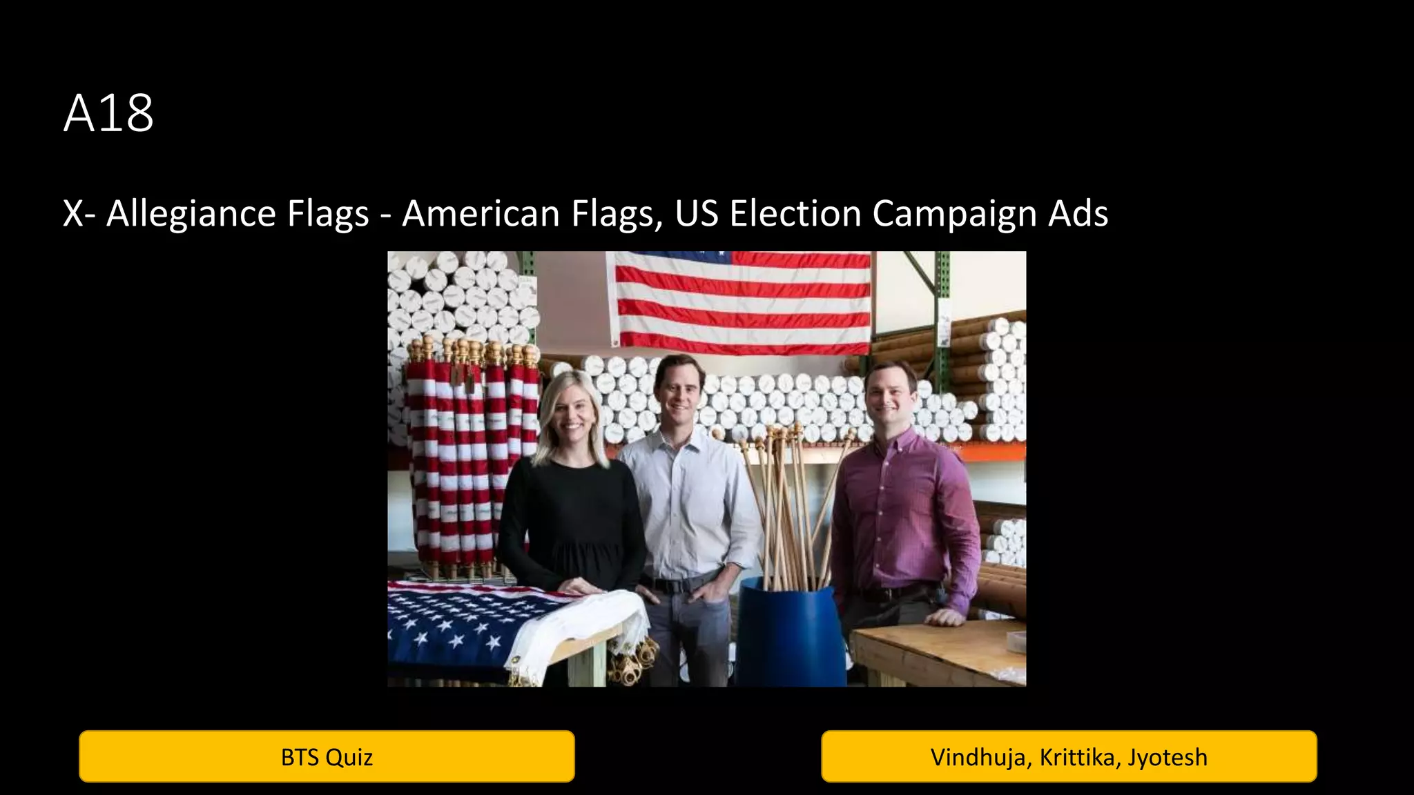 BTS Quiz Vindhuja, Krittika, Jyotesh
A18
X- Allegiance Flags - American Flags, US Election Campaign Ads
 