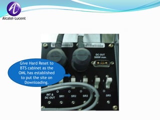 Give Hard Reset to
 BTS cabinet as the
OML has established
 to put the site on
   Downloading.
 