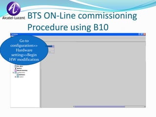 BTS ON-Line commissioning
         Procedure using B10
      Go to
configuration>>
    Hardware
 setting>>Begin
HW modification
 