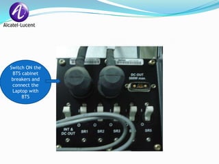 Switch ON the
 BTS cabinet
 breakers and
 connect the
 Laptop with
     BTS
 