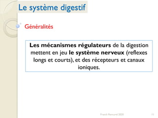 Le système digestif
11Franck Rencurel 2020
Généralités
Les mécanismes régulateurs de la digestion
mettent en jeu le système nerveux (reflexes
longs et courts), et des récepteurs et canaux
ioniques.
 