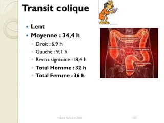 Transit colique
 Lent
 Moyenne : 34,4 h
◦ Droit : 6,9 h
◦ Gauche : 9,1 h
◦ Recto-sigmoïde :18,4 h
◦ Total Homme : 32 h
◦ Total Femme : 36 h
127Franck Rencurel 2020
 