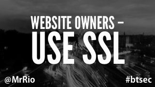 WEBSITE OWNERS – USE SSL 
@MrRio #btsec 
 