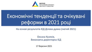 Економічні тенденції та очікувані
реформи в 2021 році
На основі результатів ІЕД Ділова думка (лютий 2021)
Оксана Кузяків,
Виконавча директорка ІЕД
17 березня 2021
 
