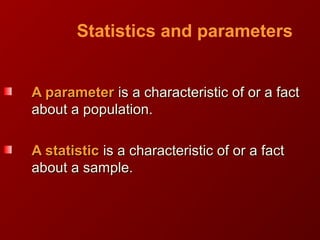 Statistics and parameters
A parameterA parameter isis a characteristic of or a facta characteristic of or a fact
about a population.about a population.
A statisticA statistic is a characteristic of or a factis a characteristic of or a fact
about a sample.about a sample.
 