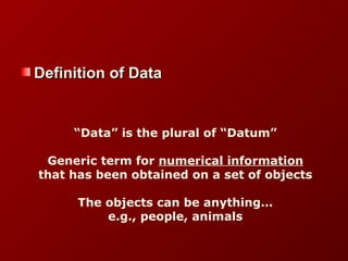 Definition of DataDefinition of Data
“Data” is the plural of “Datum”
Generic term for numerical information
that has been obtained on a set of objects
The objects can be anything…
e.g., people, animals
 