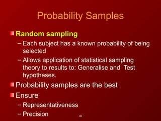 Probability Samples
Random samplingRandom sampling
– Each subject has a known probability of being
selected
– Allows application of statistical sampling
theory to results to: Generalise and Test
hypotheses.
Probability samples are the best
Ensure
– Representativeness
– Precision 3030
 