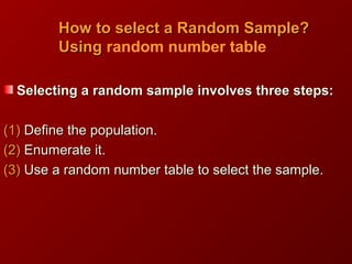 How to select a Random Sample?How to select a Random Sample?
UsingUsing random number table
Selecting a random sample involves three steps:Selecting a random sample involves three steps:
(1)(1) Define the population.Define the population.
(2)(2) Enumerate it.Enumerate it.
(3)(3) Use a random number table to select the sample.Use a random number table to select the sample.
 