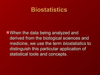 BiostatisticsBiostatistics
When the data being analyzed andWhen the data being analyzed and
derived from the biological sciences andderived from the biological sciences and
medicine, we use the termmedicine, we use the term biostatisticsbiostatistics toto
distinguish this particular application ofdistinguish this particular application of
statistical tools and concepts.statistical tools and concepts.
 