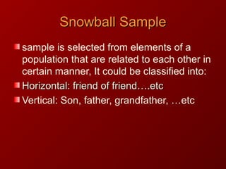 Snowball SampleSnowball Sample
sample is selected from elements of a
population that are related to each other in
certain manner, It could be classified into:
Horizontal: friend of friend….etcHorizontal: friend of friend….etc
Vertical: Son, father, grandfather, …etc
 