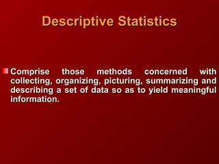 DescriptiveDescriptive StatisticsStatistics
Comprise those methods concerned withComprise those methods concerned with
collecting, organizing, picturing, summarizing andcollecting, organizing, picturing, summarizing and
describing a set of data so as to yield meaningfuldescribing a set of data so as to yield meaningful
information.information.
 