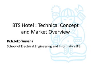 BTS Hotel : Technical Concept
       and Market Overview
Dr.Ir.Joko Suryana
School of Electrical Engineering and Informatics ITB
 