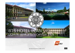 BTS HOTEL PLANfor 
UGM-Yogyakarta – Central Java 
BTS Hotel Presentation to UGM, 271212 1/11 
 