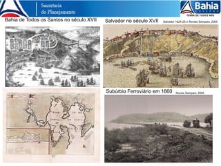Bahia de Todos os Santos no século XVII Salvador no século XVII Salvador 1624-25 in Novais Sampaio, 2005
Subúrbio Ferroviário em 1860 Novais Sampaio, 2005
 