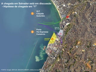 27FONTE: Google, SEPLAN, SEDUR/CONDER, análise da equipe
VLT
Calçada
Subúrbio
Porto
Via Expressa
Comércio
Ampliação
do porto

Feira de
São Joaquim
Estação
Calçada 
A chegada em Salvador está em discussão
- Hipótese de chegada em “Y”
1
2
 