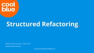 Behind the Scenes - Feb 2017
Nathan Johnstone
n.johnstone@coolblue.nl
Structured Refactoring.
 