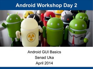 Android Workshop Day 2
Android GUI Basics
Senad Uka
April 2014
 