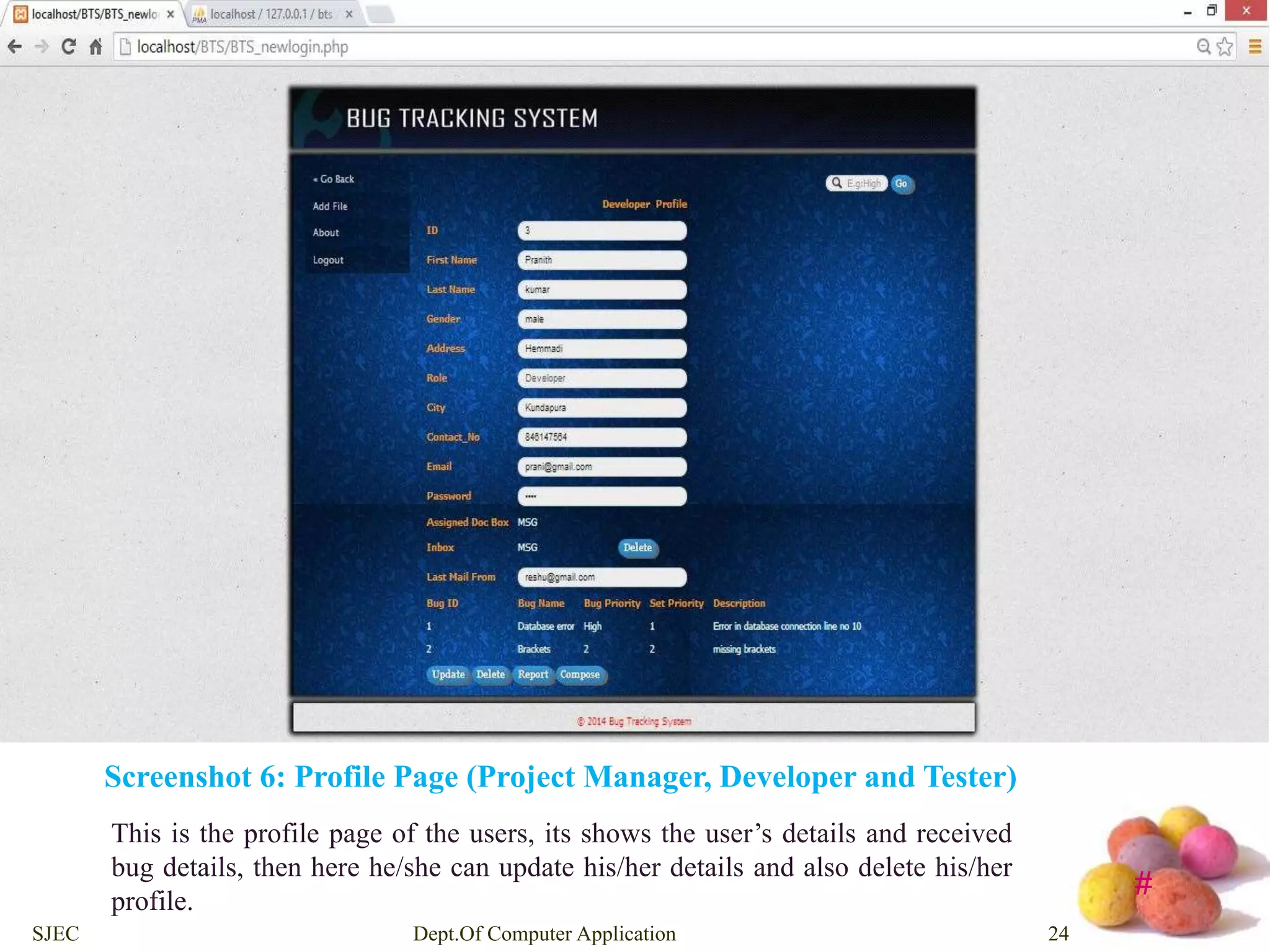 # 
Screenshot 6: Profile Page (Project Manager, Developer and Tester) 
This is the profile page of the users, its shows the user’s details and received 
bug details, then here he/she can update his/her details and also delete his/her 
profile. 
SJEC Dept.Of Computer Application 24 
 