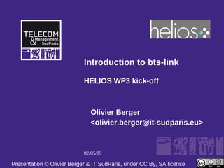Introduction to bts-link

                            HELIOS WP3 kick-off



                               Olivier Berger
                               <olivier.berger@it-sudparis.eu>


                            02/05/09

Presentation © Olivier Berger & IT SudParis, under CC By, SA license
 