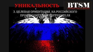 УНИКАЛЬНОСТЬ
3. ЦЕЛЕВАЯ ОРИЕНТАЦИЯ НА РОССИЙСКОГО
ПРОИЗВОДИТЕЛЯ И ПОТРЕБИТЕЛЯ
 