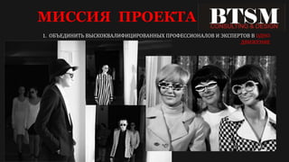 МИССИЯ ПРОЕКТА
1. ОБЪЕДИНИТЬ ВЫСКОКВАЛИФИЦИРОВАННЫХ ПРОФЕССИОНАЛОВ И ЭКСПЕРТОВ В ОДНО
ДВИЖЕНИЕ
 
