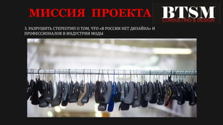 МИССИЯ ПРОЕКТА
3. РАЗРУШИТЬ СТЕРЕОТИП О ТОМ, ЧТО «В РОССИИ НЕТ ДИЗАЙНА» И
ПРОФЕССИОНАЛОВ В ИНДУСТРИИ МОДЫ
 
