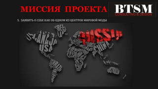 МИССИЯ ПРОЕКТА
5. ЗАЯВИТЬ О СЕБЕ КАК ОБ ОДНОМ ИЗ ЦЕНТРОВ МИРОВОЙ МОДЫ
 