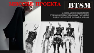 МИССИЯ ПРОЕКТА
6. ОСОЗНАНИЕ НЕОБХОДИМОСТИ
ПРОФЕССИОНАЛЬНОГО ПОДХОДА К РАЗРАБОТКЕ
МОДНЫХ КОЛЛЕКЦИЙ И ДИЗАЙНУ В ЦЕЛОМ
 