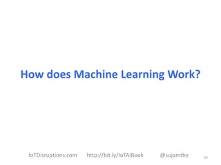 How does Machine Learning Work?
24IoTDisruptions.com http://bit.ly/IoTAIBook @sujamthe
 