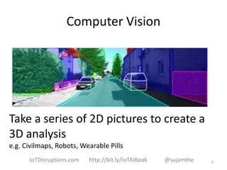 Computer Vision
Take a series of 2D pictures to create a
3D analysis
e.g. Civilmaps, Robots, Wearable Pills
9IoTDisruptions.com http://bit.ly/IoTAIBook @sujamthe
 