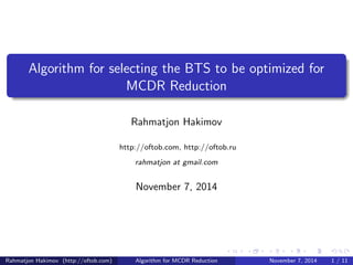 Algorithm for selecting the BTS to be optimized for
MCDR Reduction
Rahmatjon Hakimov
http://oftob.com, http://oftob.ru
rahmatjon at gmail.com
June 24, 2015
Rahmatjon Hakimov (http://oftob.com) Algorithm for MCDR Reduction June 24, 2015 1 / 11
 