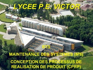 LYCEE P.E. VICTOR
BTS
MAINTENANCE DES SYSTEMES (MS)
CONCEPTION DES PROCESSUS DE
REALISATION DE PRODUIT (CPRP)
 