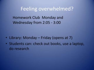 Feeling overwhelmed?Homework Club Monday and Wednesday from 2:05 - 3:00Library: Monday – Friday (opens at 7)Students can: check out books, use a laptop, do research
