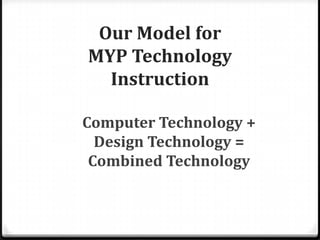 Our Model for MYP Technology InstructionComputer Technology + Design Technology= Combined Technology