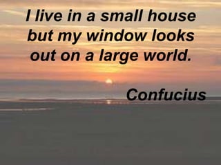 I live in a small house but my window looks out on a large world.										Confucius<br />