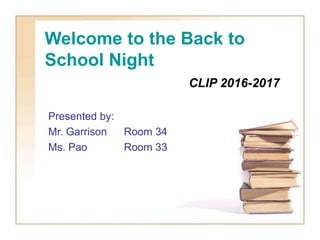 Welcome to the Back to
School Night
CLIP 2016-2017
Presented by:
Mr. Garrison Room 34
Ms. Pao Room 33
 