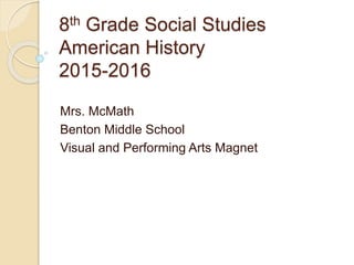8th Grade Social Studies
American History
2015-2016
Mrs. McMath
Benton Middle School
Visual and Performing Arts Magnet
 