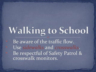 • Be aware of the traffic flow. 
• Use sidewalks and crosswalks. 
• Be respectful of Safety Patrol & 
crosswalk monitors. 
 