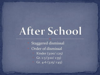 • Staggered dismissal 
• Order of dismissal 
• Kinder (3:00/ 1:25) 
• Gr. 1-3 (3:10/ 1:35) 
• Gr. 4-6 (3:15/ 1:45) 
 