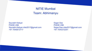 NITIE Mumbai
Team: Abhimanyu
Saurabh Katiyar
PGDIE 45B
Saurabh.Katiyar.nitie2017@gmail.com
+91 7045813717
Sagar Das
PGDIE 45B
Sagar.Das.nitie2017@gmail.com
+91 7045372251
 
