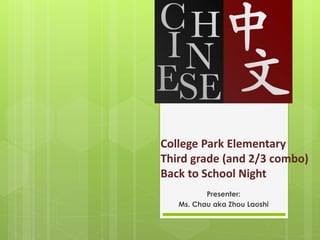 College Park Elementary
Third grade (and 2/3 combo)
Back to School Night
          Presenter:
   Ms. Chau aka Zhou Laoshi
 