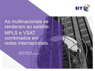 Jayme Ribeiro
Senior Deal Architect
As multinacionais se
renderam ao satélite:
MPLS e VSAT
combinados em
redes internacionais
 