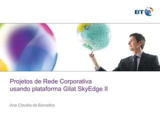 Projetos de Rede Corporativa
usando plataforma Gilat SkyEdge II
Ana Claudia de Barcellos
 