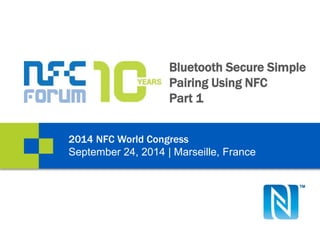 Bluetooth Secure Simple 
Pairing Using NFC 
Part 1 
2014 NFC World Congress 
September 24, 2014 | Marseille, France 
 