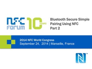 Bluetooth Secure Simple 
Pairing Using NFC 
Part 2 
2014 NFC World Congress 
September 24, 2014 | Marseille, France 
 