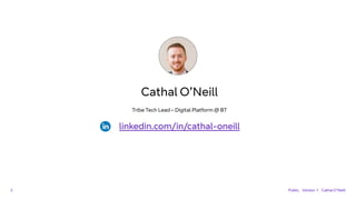 Cathal O’Neill
Tribe Tech Lead – Digital Platform @ BT
linkedin.com/in/cathal-oneill
2 Public. Version 1. Cathal O'Neill
 