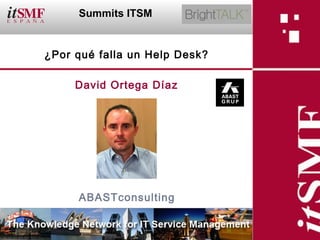 Summits ITSM

                                             David
                                             Ortega
             ¿Por qué falla un Help Desk?

                         David Ortega Díaz




                           ABASTconsulting

¿Por qué falla un Help Desk?
 
