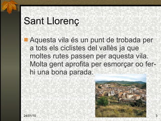 Sant Llorenç Aquesta vila és un punt de trobada per a tots els ciclistes del vallès ja que moltes rutes passen per aquesta vila. Molta gent aprofita per esmorçar oo fer-hi una bona parada. 